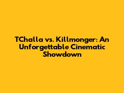 T'Challa vs. Killmonger: An Unforgettable Cinematic Showdown