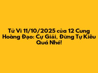 Tử Vi 11/10/2025 của 12 Cung Hoàng Đạo: Cự Giải, Đừng Tự Kiêu Quá Nhé!