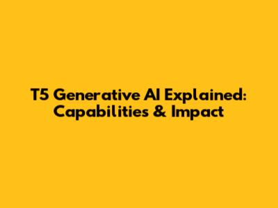 T5 Generative AI Explained: Capabilities & Impact
