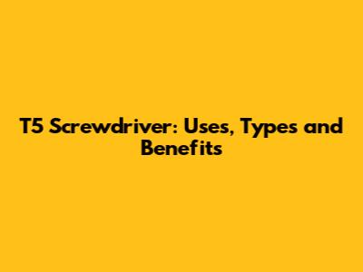 T5 Screwdriver: Uses, Types and Benefits