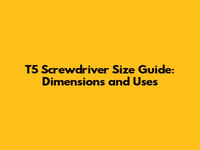 T5 Screwdriver Size Guide: Dimensions and Uses