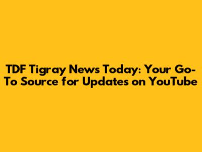 TDF Tigray News Today: Your Go-To Source for Updates on YouTube