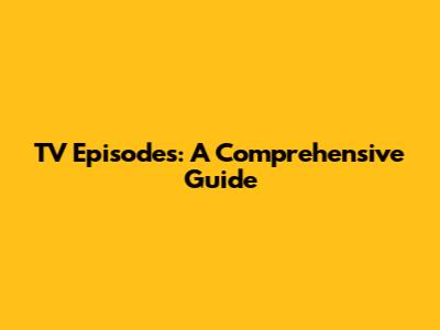 TV Episodes: A Comprehensive Guide