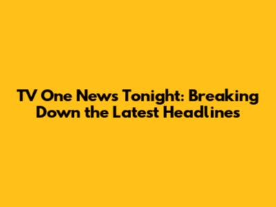 TV One News Tonight: Breaking Down the Latest Headlines