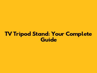 TV Tripod Stand: Your Complete Guide
