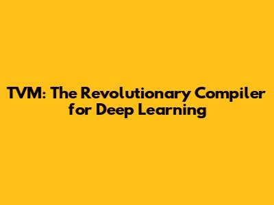 TVM: The Revolutionary Compiler for Deep Learning