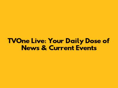 TVOne Live: Your Daily Dose of News & Current Events