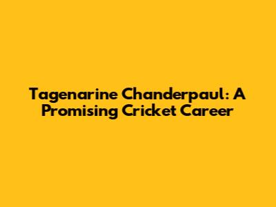 Tagenarine Chanderpaul: A Promising Cricket Career