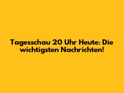 Tagesschau 20 Uhr Heute: Die wichtigsten Nachrichten!