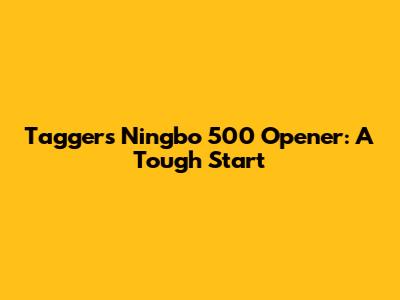 Tagger's Ningbo 500 Opener: A Tough Start