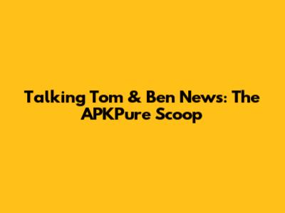 Talking Tom & Ben News: The APKPure Scoop