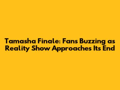 Tamasha Finale: Fans Buzzing as Reality Show Approaches Its End