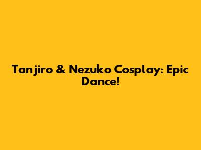 Tanjiro & Nezuko Cosplay: Epic Dance!