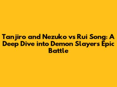 Tanjiro and Nezuko vs Rui Song: A Deep Dive into Demon Slayer's Epic Battle