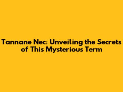 Tannane Nec: Unveiling the Secrets of This Mysterious Term