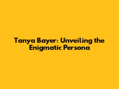 Tanya Bayer: Unveiling the Enigmatic Persona