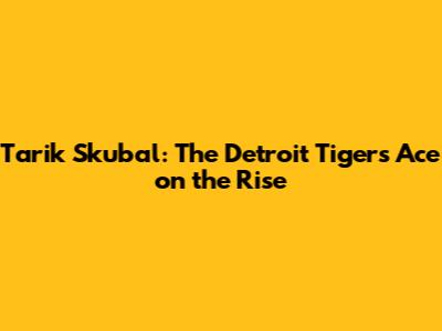 Tarik Skubal: The Detroit Tigers' Ace on the Rise