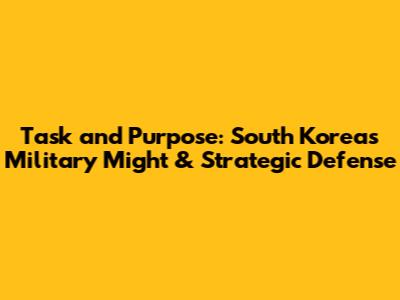 Task and Purpose: South Korea's Military Might & Strategic Defense