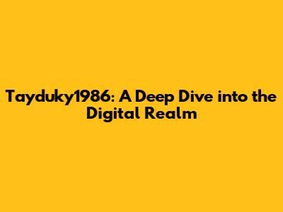 Tayduky1986: A Deep Dive into the Digital Realm