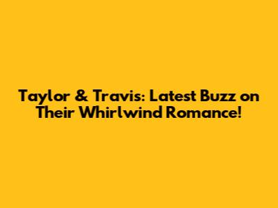 Taylor & Travis: Latest Buzz on Their Whirlwind Romance!