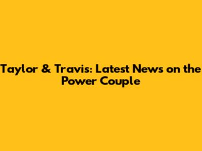 Taylor & Travis: Latest News on the Power Couple