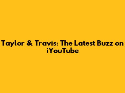 Taylor & Travis: The Latest Buzz on iYouTube