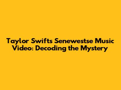 Taylor Swift's 'Senewestse' Music Video: Decoding the Mystery