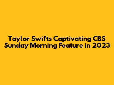 Taylor Swift's Captivating CBS Sunday Morning Feature in 2023