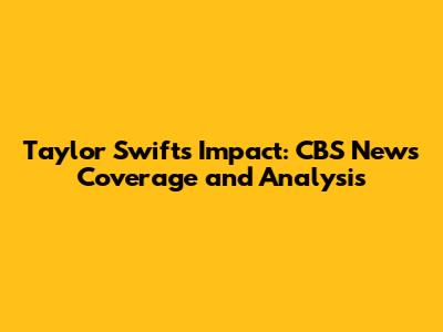 Taylor Swift's Impact: CBS News Coverage and Analysis
