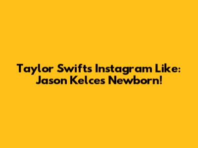 Taylor Swift's Instagram Like: Jason Kelce's Newborn!