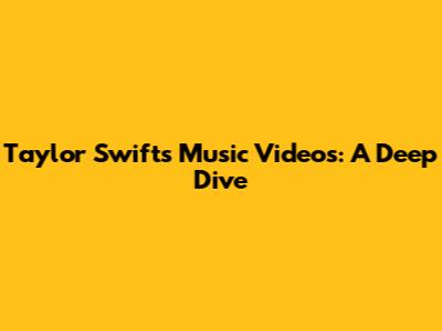 Taylor Swift's Music Videos: A Deep Dive