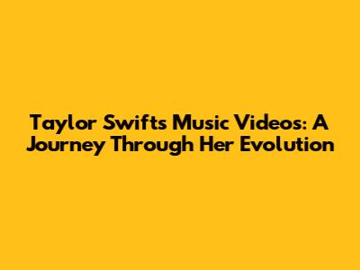 Taylor Swift's Music Videos: A Journey Through Her Evolution