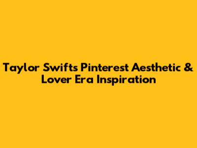 Taylor Swift's Pinterest Aesthetic & Lover Era Inspiration