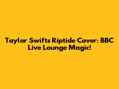 Taylor Swift's Riptide Cover: BBC Live Lounge Magic!
