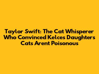 Taylor Swift: The Cat Whisperer Who Convinced Kelce's Daughters Cats Aren't Poisonous