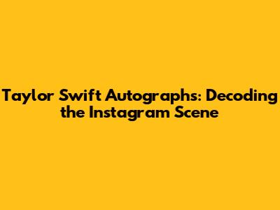 Taylor Swift Autographs: Decoding the Instagram Scene
