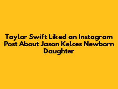 Taylor Swift Liked an Instagram Post About Jason Kelce's Newborn Daughter