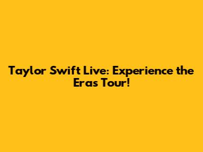 Taylor Swift Live: Experience the Eras Tour!