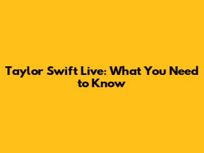 Taylor Swift Live: What You Need to Know