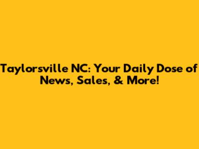 Taylorsville NC: Your Daily Dose of News, Sales, & More!