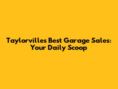 Taylorville's Best Garage Sales: Your Daily Scoop