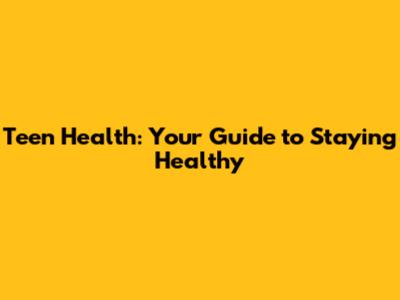 Teen Health: Your Guide to Staying Healthy