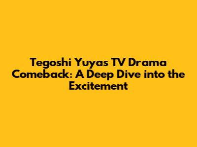 Tegoshi Yuya's TV Drama Comeback: A Deep Dive into the Excitement
