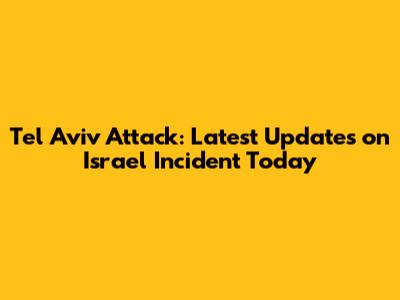 Tel Aviv Attack: Latest Updates on Israel Incident Today