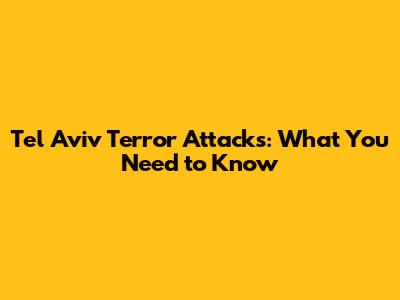 Tel Aviv Terror Attacks: What You Need to Know