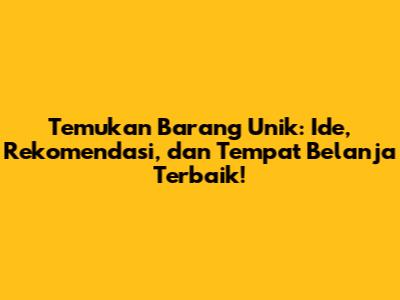 Temukan Barang Unik: Ide, Rekomendasi, dan Tempat Belanja Terbaik!