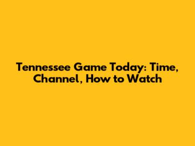 Tennessee Game Today: Time, Channel, How to Watch