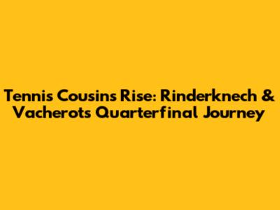 Tennis Cousins' Rise: Rinderknech & Vacherot's Quarterfinal Journey