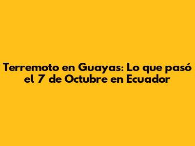 Terremoto en Guayas: Lo que pasó el 7 de Octubre en Ecuador