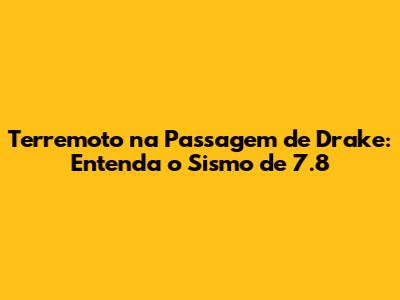 Terremoto na Passagem de Drake: Entenda o Sismo de 7.8